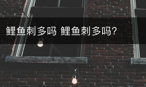 鲤鱼刺多吗 鲤鱼刺多吗?