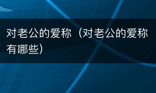 对老公的爱称（对老公的爱称有哪些）