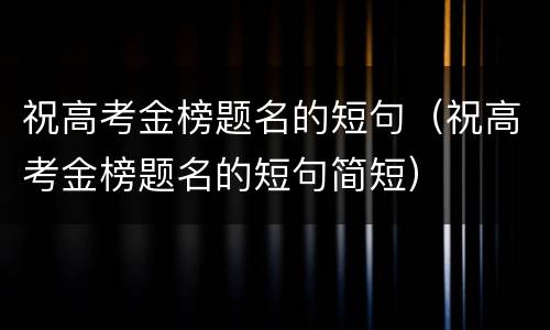 祝高考金榜题名的短句（祝高考金榜题名的短句简短）