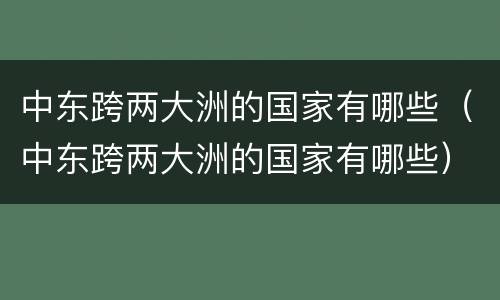 中东跨两大洲的国家有哪些（中东跨两大洲的国家有哪些）