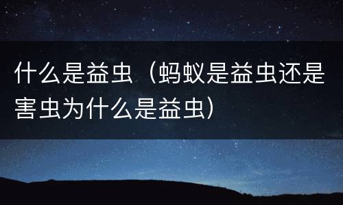 什么是益虫（蚂蚁是益虫还是害虫为什么是益虫）
