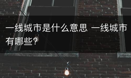 一线城市是什么意思 一线城市有哪些?