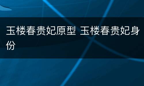 玉楼春贵妃原型 玉楼春贵妃身份