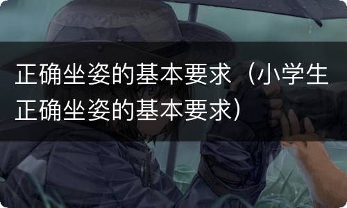正确坐姿的基本要求（小学生正确坐姿的基本要求）
