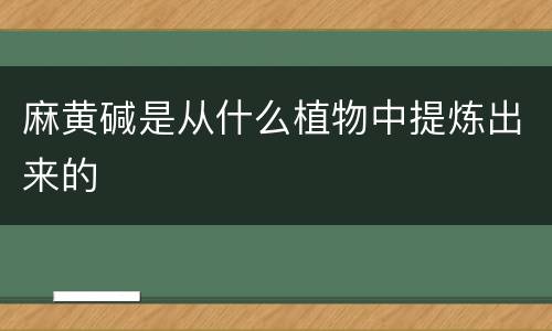 麻黄碱是从什么植物中提炼出来的