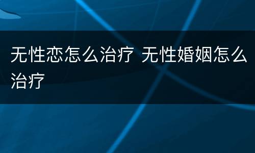 无性恋怎么治疗 无性婚姻怎么治疗