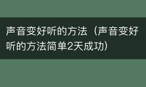 声音变好听的方法（声音变好听的方法简单2天成功）