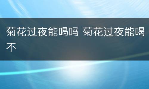 菊花过夜能喝吗 菊花过夜能喝不