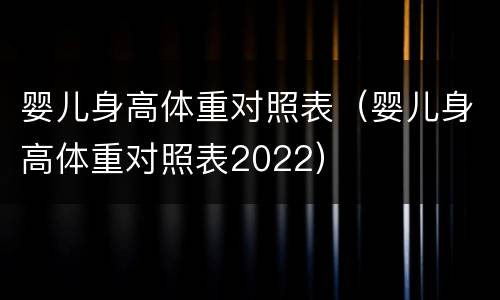 婴儿身高体重对照表（婴儿身高体重对照表2022）
