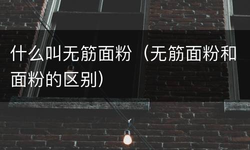 什么叫无筋面粉（无筋面粉和面粉的区别）