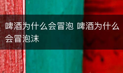 啤酒为什么会冒泡 啤酒为什么会冒泡沫