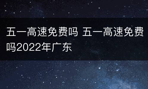 五一高速免费吗 五一高速免费吗2022年广东