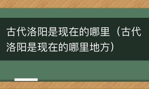 古代洛阳是现在的哪里（古代洛阳是现在的哪里地方）