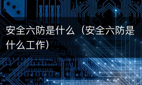 安全六防是什么（安全六防是什么工作）