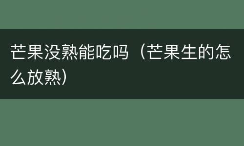 芒果没熟能吃吗（芒果生的怎么放熟）