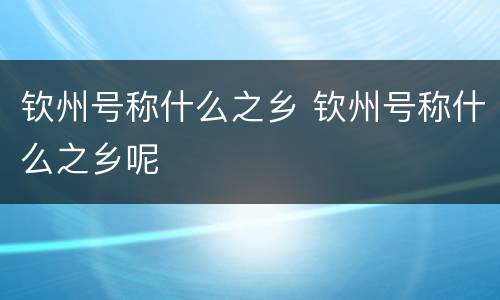 钦州号称什么之乡 钦州号称什么之乡呢