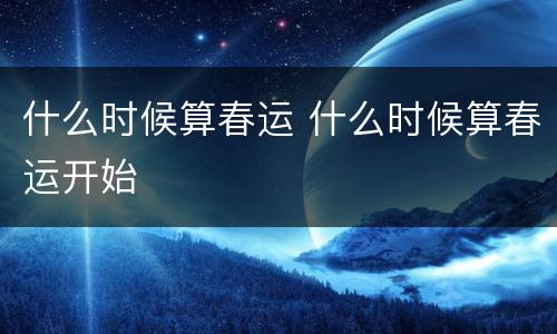什么时候算春运 什么时候算春运开始
