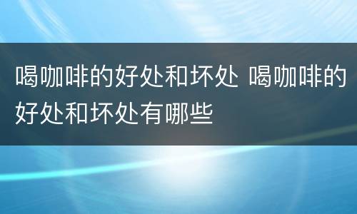 喝咖啡的好处和坏处 喝咖啡的好处和坏处有哪些