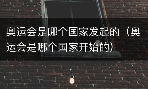 奥运会是哪个国家发起的（奥运会是哪个国家开始的）