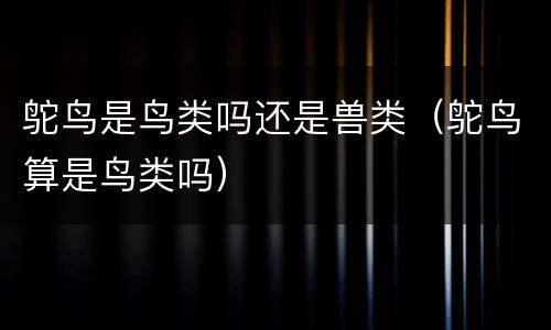 鸵鸟是鸟类吗还是兽类（鸵鸟算是鸟类吗）