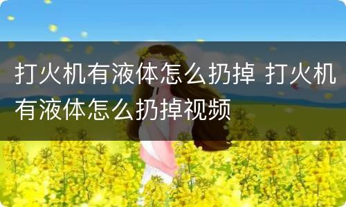 打火机有液体怎么扔掉 打火机有液体怎么扔掉视频