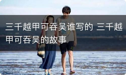 三千越甲可吞吴谁写的 三千越甲可吞吴的故事