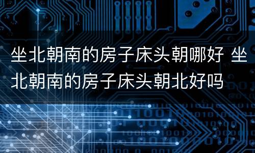 坐北朝南的房子床头朝哪好 坐北朝南的房子床头朝北好吗