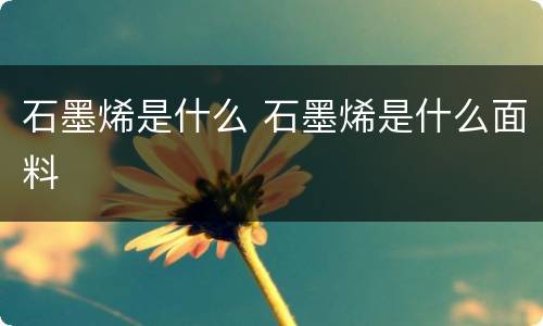 石墨烯是什么 石墨烯是什么面料