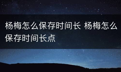杨梅怎么保存时间长 杨梅怎么保存时间长点