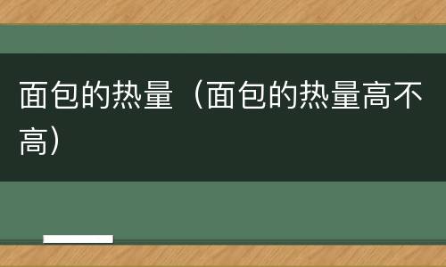 面包的热量（面包的热量高不高）