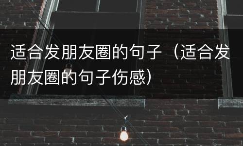 适合发朋友圈的句子（适合发朋友圈的句子伤感）