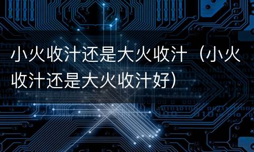小火收汁还是大火收汁（小火收汁还是大火收汁好）
