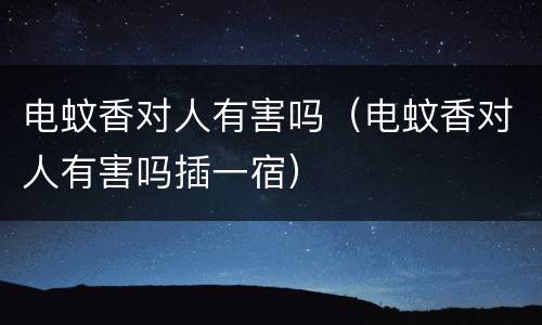 电蚊香对人有害吗（电蚊香对人有害吗插一宿）