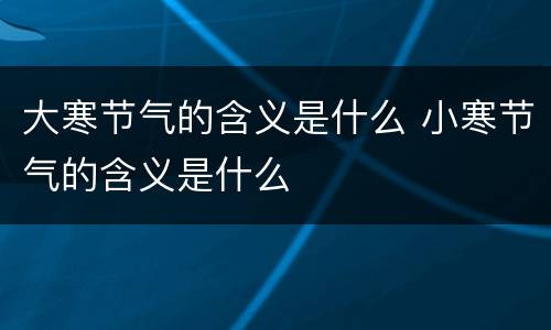 大寒节气的含义是什么 小寒节气的含义是什么