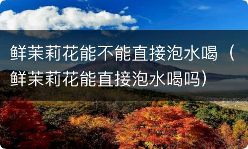 鲜茉莉花能不能直接泡水喝（鲜茉莉花能直接泡水喝吗）