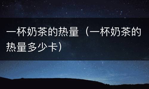 一杯奶茶的热量（一杯奶茶的热量多少卡）