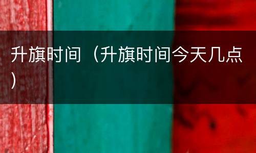 升旗时间（升旗时间今天几点）