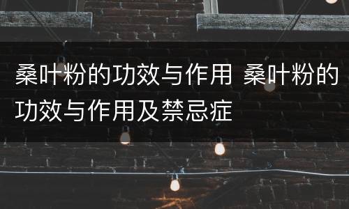 桑叶粉的功效与作用 桑叶粉的功效与作用及禁忌症
