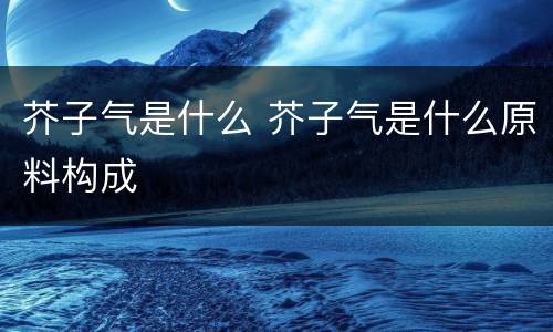 芥子气是什么 芥子气是什么原料构成