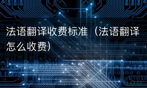法语翻译收费标准（法语翻译怎么收费）