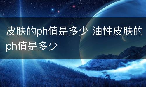 皮肤的ph值是多少 油性皮肤的ph值是多少