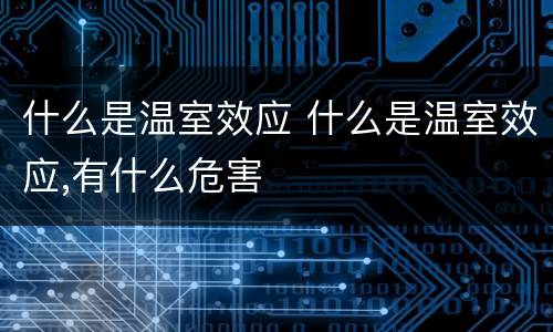 什么是温室效应 什么是温室效应,有什么危害