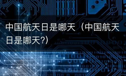 中国航天日是哪天（中国航天日是哪天?）