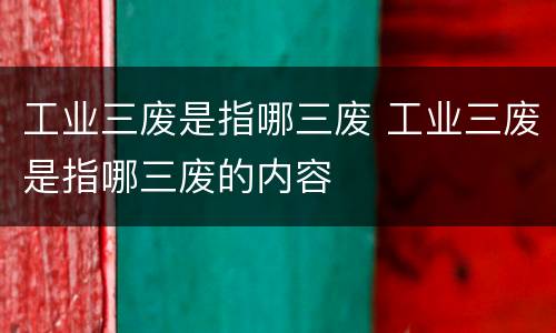 工业三废是指哪三废 工业三废是指哪三废的内容