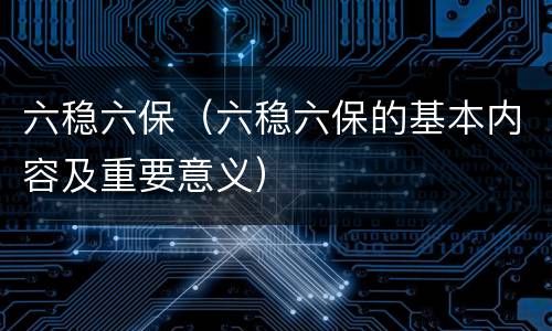 六稳六保（六稳六保的基本内容及重要意义）