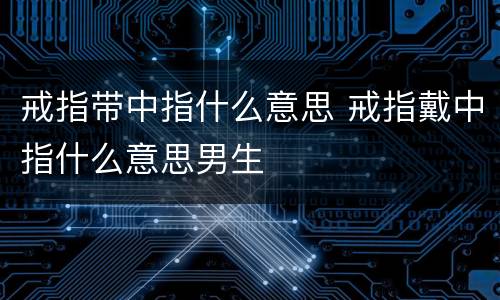 戒指带中指什么意思 戒指戴中指什么意思男生