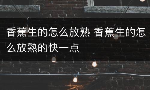 香蕉生的怎么放熟 香蕉生的怎么放熟的快一点