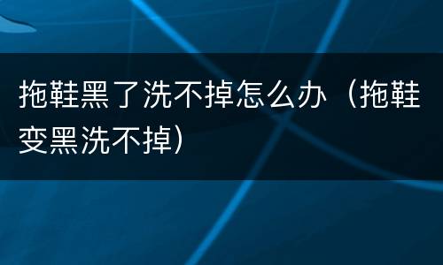 拖鞋黑了洗不掉怎么办（拖鞋变黑洗不掉）