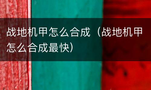 战地机甲怎么合成（战地机甲怎么合成最快）