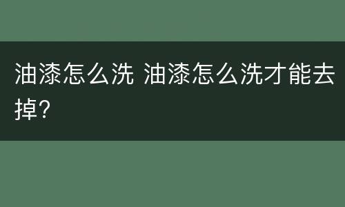 油漆怎么洗 油漆怎么洗才能去掉?